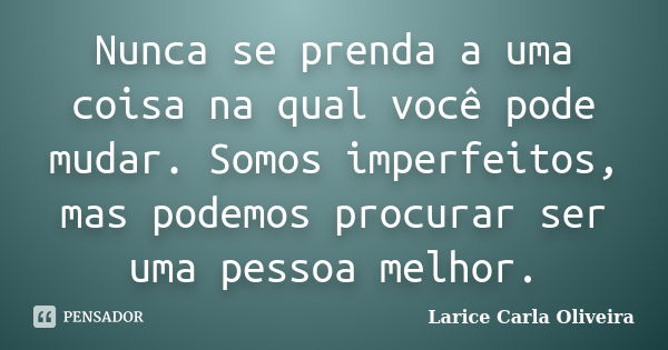 Nunca se prenda a uma coisa na qual você pode mudar. Somos imperfeitos, mas podemos procurar ser uma pessoa melhor.... Frase de Larice Carla Oliveira.