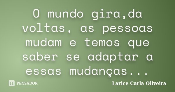 O mundo gira,da voltas, as pessoas mudam e temos que saber se adaptar a essas mudanças...... Frase de Larice Carla Oliveira.