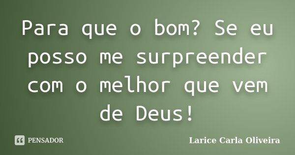 Para que o bom? Se eu posso me surpreender com o melhor que vem de Deus!... Frase de Larice Carla Oliveira.