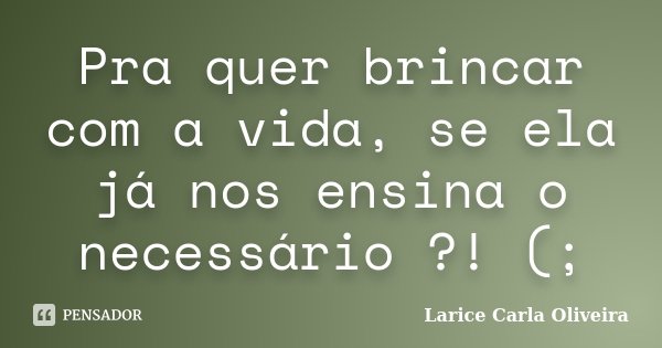 Pra quer brincar com a vida, se ela já nos ensina o necessário ?! (;... Frase de Larice Carla Oliveira.
