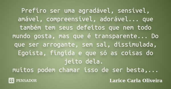 Prefiro ser uma agradável, sensível, amável, compreensível, adorável... que também tem seus defeitos que nem todo mundo gosta, mas que é transparente... Do que ... Frase de Larice Carla Oliveira.