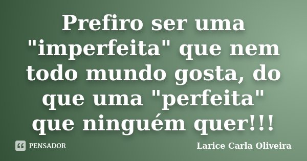 Prefiro ser uma "imperfeita" que nem todo mundo gosta, do que uma "perfeita" que ninguém quer!!!... Frase de Larice Carla Oliveira.