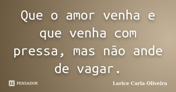 Que o amor venha e que venha com pressa, mas não ande de vagar.... Frase de Larice Carla Oliveira.