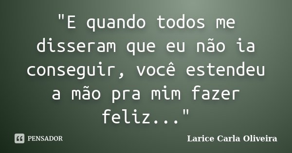 "E quando todos me disseram que eu não ia conseguir, você estendeu a mão pra mim fazer feliz..."... Frase de Larice Carla Oliveira.