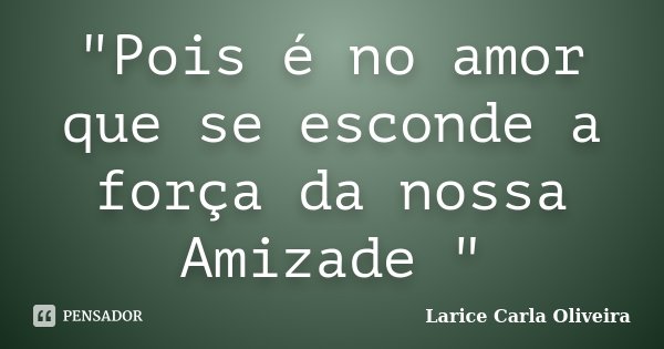 "Pois é no amor que se esconde a força da nossa Amizade "... Frase de Larice Carla Oliveira.
