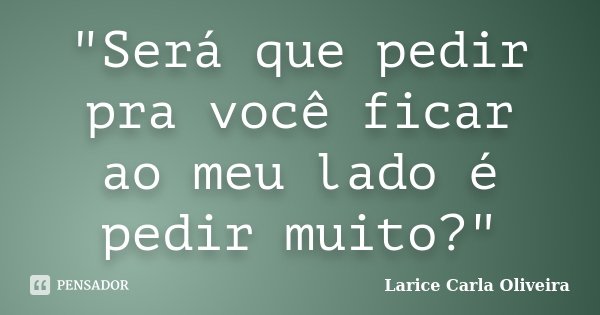 "Será que pedir pra você ficar ao meu lado é pedir muito?"... Frase de Larice Carla Oliveira.