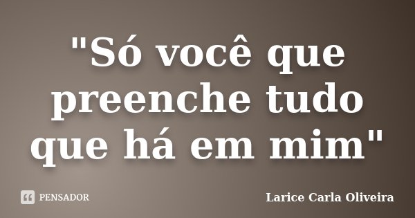 "Só você que preenche tudo que há em mim"... Frase de Larice Carla Oliveira.