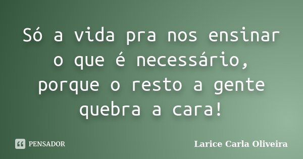 Só a vida pra nos ensinar o que é necessário, porque o resto a gente quebra a cara!... Frase de Larice Carla Oliveira.