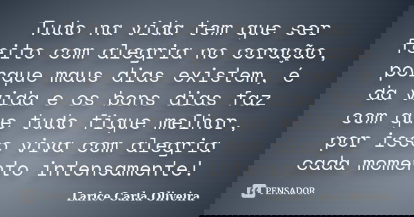 Tudo na vida tem que ser feito com alegria no coração, porque maus dias existem, é da vida e os bons dias faz com que tudo fique melhor, por isso viva com alegr... Frase de Larice Carla Oliveira.