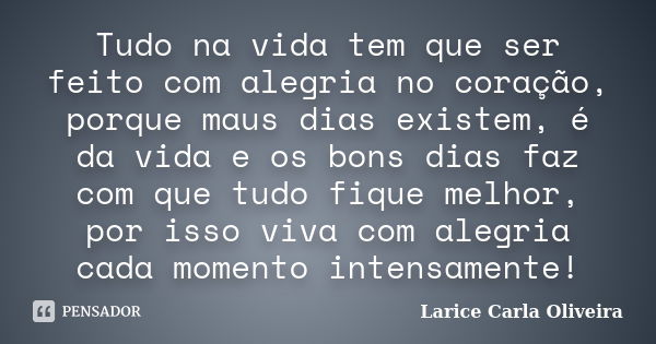 Tudo na vida tem que ser feito com alegria no coração, porque maus dias existem, é da vida e os bons dias faz com que tudo fique melhor, por isso viva com alegr... Frase de Larice Carla Oliveira.