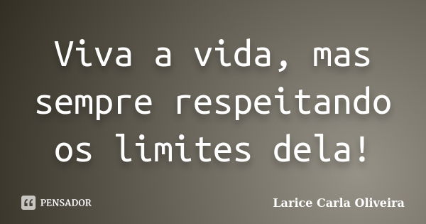 Viva a vida, mas sempre respeitando os limites dela!... Frase de Larice Carla Oliveira.