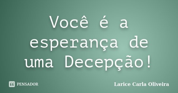 Você é a esperança de uma Decepção!... Frase de Larice Carla Oliveira.