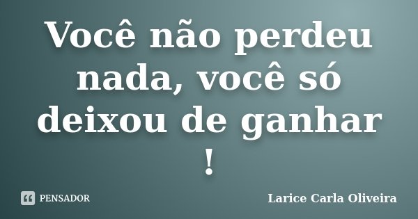 Você não perdeu nada, você só deixou de ganhar !... Frase de Larice Carla Oliveira.
