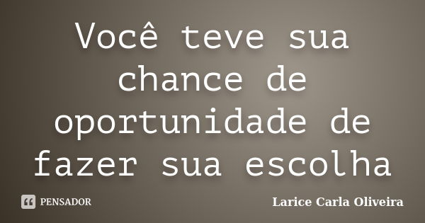 Você teve sua chance de oportunidade de fazer sua escolha... Frase de Larice Carla Oliveira.