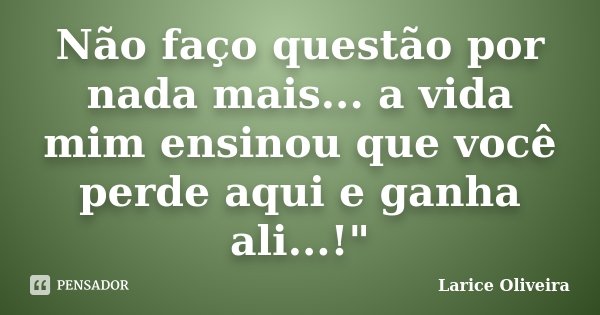 Não faço questão por nada mais... a vida mim ensinou que você perde aqui e ganha ali...!"... Frase de Larice Oliveira.