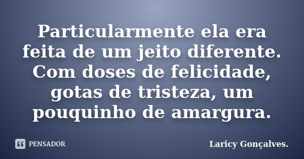 Particularmente ela era feita de um jeito diferente. Com doses de felicidade, gotas de tristeza, um pouquinho de amargura.... Frase de Laricy Gonçalves..