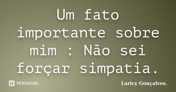 Um fato importante sobre mim : Não sei forçar simpatia.... Frase de Laricy Gonçalves..
