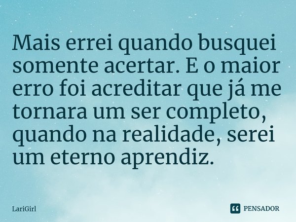 ⁠Mais errei quando busquei somente acertar. E o maior erro foi acreditar que já me tornara um ser completo, quando na realidade, serei um eterno aprendiz.... Frase de LariGirl.