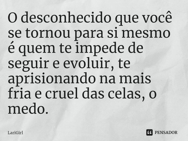 ⁠O desconhecido que você se tornou para si mesmo é quem te impede de seguir e evoluir, te aprisionando na mais fria e cruel das celas, o medo.... Frase de LariGirl.