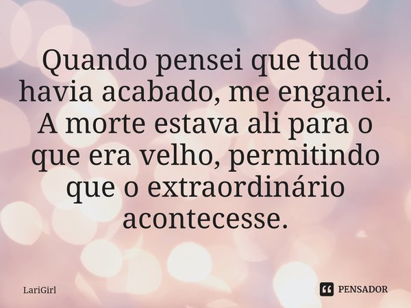 ⁠Quando pensei que tudo havia acabado, me enganei. A morte estava ali para o que era velho, permitindo que o extraordinário acontecesse.... Frase de LariGirl.