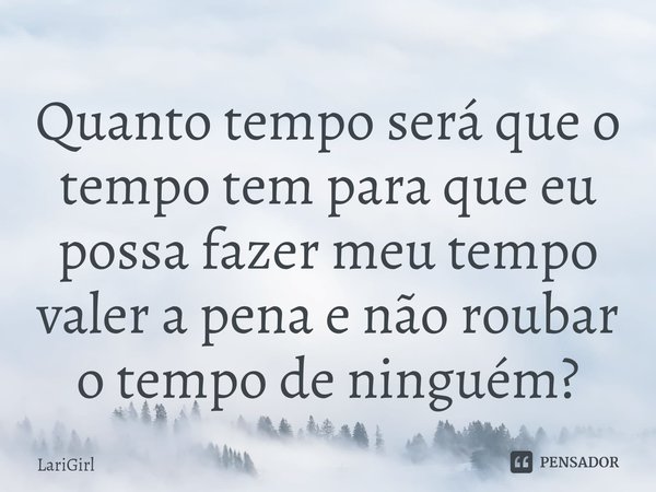 ⁠Quanto tempo será que o tempo tem para que eu possa fazer meu tempo valer a pena e não roubar o tempo de ninguém?... Frase de LariGirl.