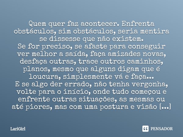 ⁠Quem quer faz acontecer. Enfrenta obstáculos, sim obstáculos, seria mentira se dissesse que nãoexistem.
Se for preciso, se afaste para conseguir ver melhor a s... Frase de LariGirl.