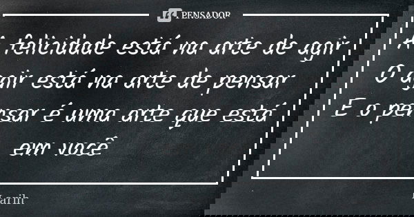 A felicidade está na arte de agir O agir está na arte de pensar E o pensar é uma arte que está em você... Frase de Larih.