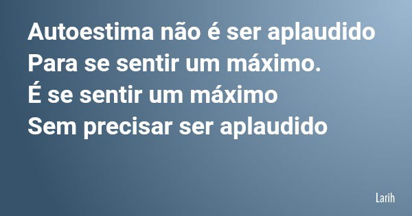 Autoestima não é ser aplaudido Para se sentir um máximo. É se sentir um máximo Sem precisar ser aplaudido... Frase de Larih.