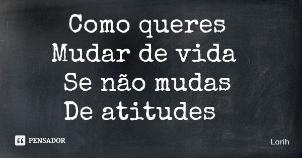 Como queres Mudar de vida Se não mudas De atitudes... Frase de Larih.