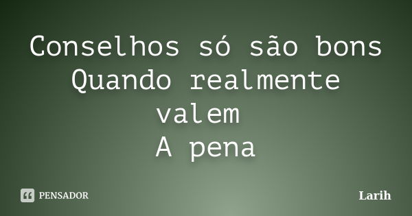 Conselhos só são bons Quando realmente valem A pena... Frase de Larih.