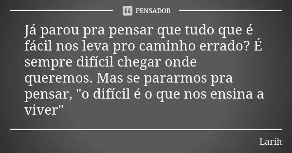 Já parou pra pensar que tudo que é fácil nos leva pro caminho errado? É sempre difícil chegar onde queremos. Mas se pararmos pra pensar, "o difícil é o que... Frase de Larih.