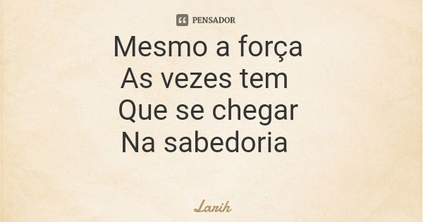 Mesmo a força As vezes tem Que se chegar Na sabedoria... Frase de Larih.