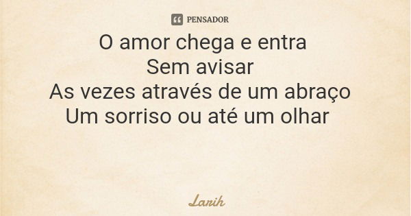 O amor chega e entra Sem avisar As vezes através de um abraço Um sorriso ou até um olhar... Frase de Larih.