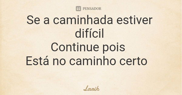 Se a caminhada estiver difícil Continue pois Está no caminho certo... Frase de Larih.