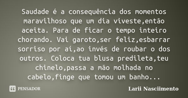 Saudade é a consequência dos momentos maravilhoso que um dia viveste,então aceita. Para de ficar o tempo inteiro chorando. Vai garoto,ser feliz,esbarrar sorriso... Frase de Larii Nasciimento.