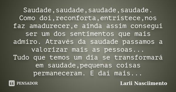 Saudade,saudade,saudade,saudade. Como doí,reconforta,entristece,nos faz amadurecer,e ainda assim consegui ser um dos sentimentos que mais admiro. Através da sau... Frase de Larii Nasciimento.