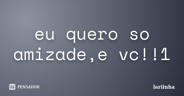 eu quero so amizade,e vc!!1... Frase de lariinha.