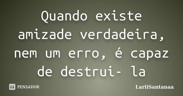 Quando existe amizade verdadeira, nem um erro, é capaz de destrui- la... Frase de LariiSantanaa.