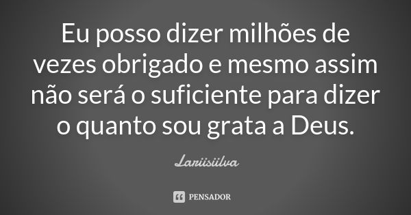 Eu posso dizer milhões de vezes obrigado e mesmo assim não será o suficiente para dizer o quanto sou grata a Deus.... Frase de Lariisiilva.