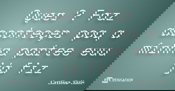 Quer ? Faz aconteçer poq a minha partee euu já fiz... Frase de Lariissa Taiis.