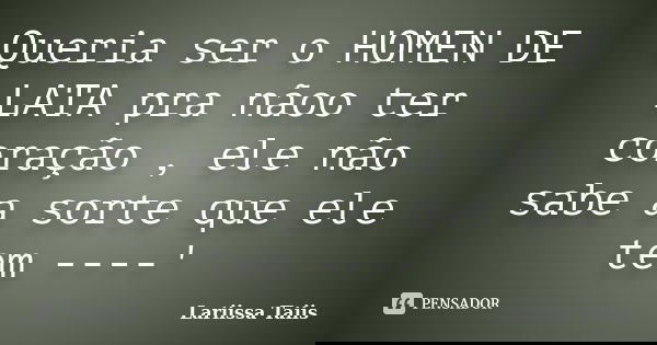 Queria ser o HOMEN DE LATA pra nãoo ter coração , ele não sabe a sorte que ele tem ----'... Frase de Lariissa Taiis.