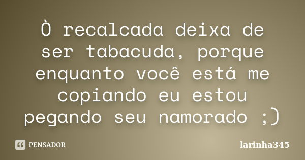 Ò recalcada deixa de ser tabacuda, porque enquanto você está me copiando eu estou pegando seu namorado ;)... Frase de larinha345.