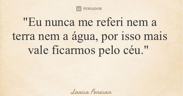 "Eu nunca me referi nem a terra nem a água, por isso mais vale ficarmos pelo céu."... Frase de Larisa Fenesan.