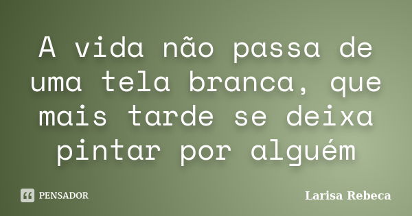 A vida não passa de uma tela branca, que mais tarde se deixa pintar por alguém... Frase de Larisa Rebeca.