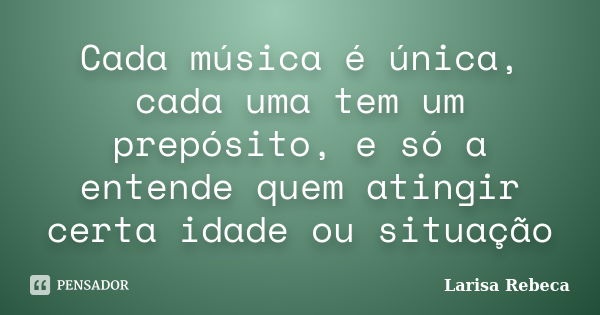 Cada música é única, cada uma tem um prepósito, e só a entende quem atingir certa idade ou situação... Frase de Larisa Rebeca.