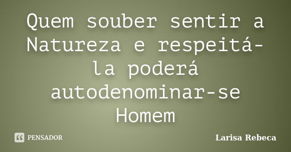 Quem souber sentir a Natureza e respeitá-la poderá autodenominar-se Homem... Frase de Larisa Rebeca.