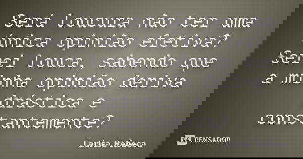 Será loucura não ter uma única opinião efetiva? Serei louca, sabendo que a minha opinião deriva drástica e constantemente?... Frase de Larisa Rebeca.