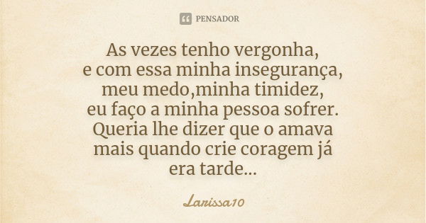 As vezes tenho vergonha, e com essa minha insegurança, meu medo,minha timidez, eu faço a minha pessoa sofrer. Queria lhe dizer que o amava mais quando crie cora... Frase de Larissa10.