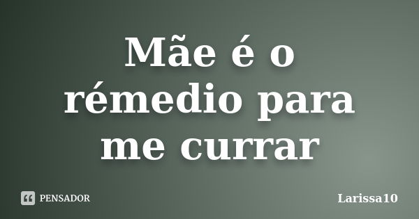 Mãe é o rémedio para me currar... Frase de Larissa10.