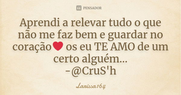 Aprendi a relevar tudo o que não me faz bem e guardar no coração❤ os eu TE AMO de um certo alguém... -@CruS'h... Frase de Larissa164.